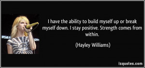 ... down. I stay positive. Strength comes from within. - Hayley Williams