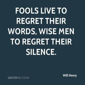 ... Fools live to regret their words, wise men to regret their silence