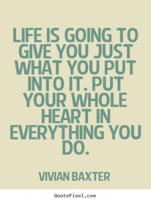 Life is going to give you just what you put into it. Put your whole ...