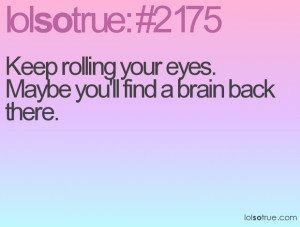 Keep rolling your eyes. Maybe you'll find a brain back there.