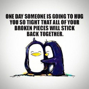 One day someone is going to hug you so tight that all of your broken ...