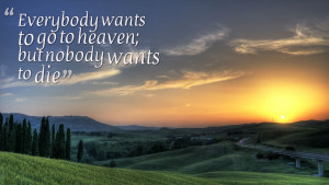 Everybody Wants To Go To Heaven But Nobody Wants To Die - Heaven ...