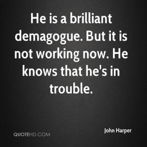 He is a brilliant demagogue. But it is not working now. He knows that ...