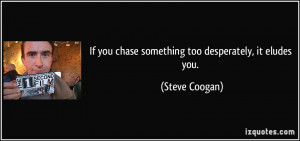 If you chase something too desperately, it eludes you. - Steve Coogan