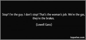 ... the woman's job. We're the gas, they're the brakes. - Lowell Ganz