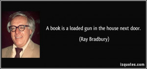 book is a loaded gun in the house next door. - Ray Bradbury