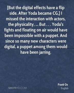 Frank Oz - [But the digital effects have a flip side. After Yoda ...