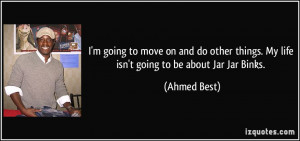 ... things. My life isn't going to be about Jar Jar Binks. - Ahmed Best