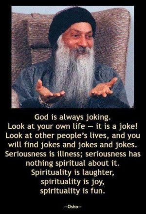 ... is laughter, spirituality is joy, spirituality is fun. -Osho
