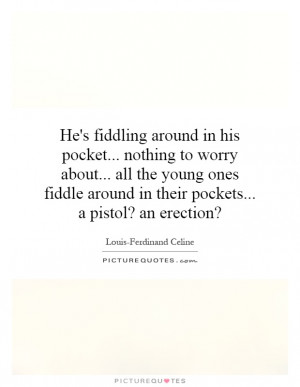 ... fiddle around in their pockets... a pistol? an erection? Picture Quote
