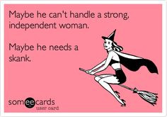 ... he can't handle a strong, independent woman. Maybe he needs a skank