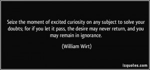 ... desire may never return, and you may remain in ignorance. - William