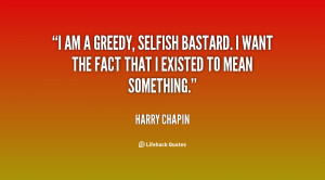 File Name : quote-Harry-Chapin-i-am-a-greedy-selfish-bastard-i-70539 ...