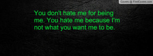 You don't hate me for being me. You hate me because I'm not what you ...
