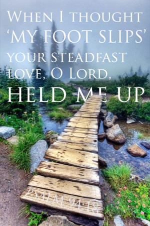 When I thought, 'My foot slips,' your steadfast love, O Lord, held me ...