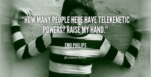How many people here have telekenetic powers? Raise my hand.”