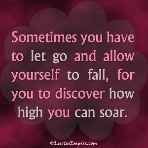 ... and allow yourself to fall, for you to discover how high you can soar