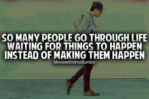 So many people go through life waiting for things to happen instead of ...