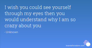 wish you could see yourself through my eyes then you would understand ...