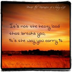 heavy load - its not the load, its that way you carry it'...quotes ...