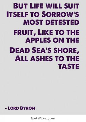 But Life will suit Itself to Sorrow's most detested fruit, Like to the ...