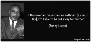 If they ever let me in the ring with him [Cassius Clay], I'm liable to ...