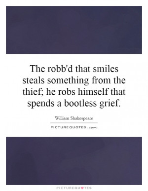 ... thief; he robs himself that spends a bootless grief Picture Quote #1