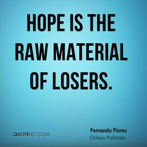 Fernando Flores - Hope is the raw material of losers.