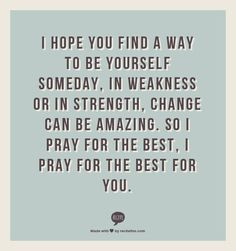 hope you find a way to be yourself someday, In weakness or in ...