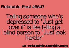 Telling someone who's depressed to 'just get over it' is like telling ...