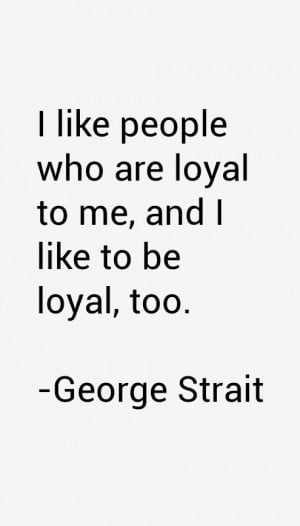 like people who are loyal to me, and I like to be loyal, too.”