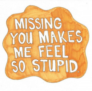 Missing you makes me feel so stupid.