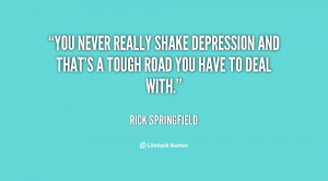 You never really shake depression and that's a tough road you have to ...