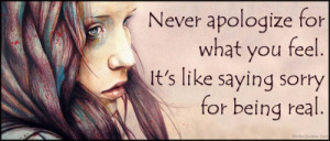 Never apologize for what you feel. It's like saying sorry for being ...