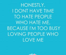 Honestly, i dont have time to hate people who hate me, because I'm too ...
