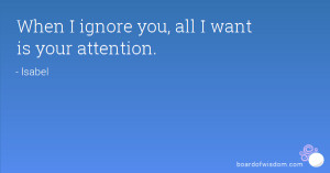 When I ignore you, all I want is your attention.