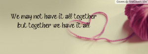 we may not have it all togetherbut together we have it all ...