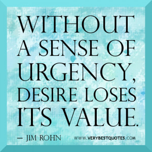 Without a sense of urgency, desire loses its value. ― Jim Rohn
