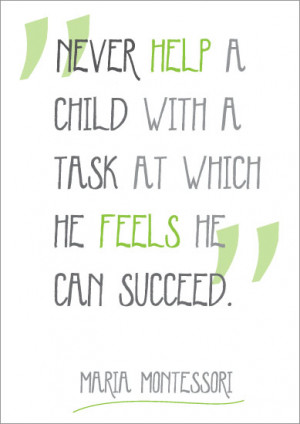 Never help a child with a task at which he feels he can succeed”.