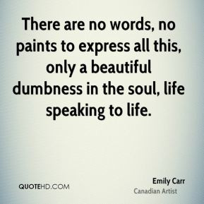 Emily Carr - There are no words, no paints to express all this, only a ...