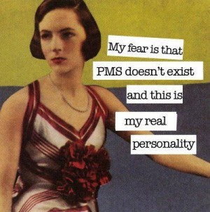 it isn't PMS? Oh crap!