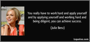 ... working hard and being diligent, you can achieve success. - Julie Benz