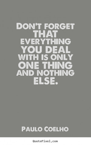 quotes - Don't forget that everything you deal with is only one thing ...