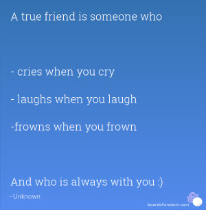 friend is someone who - cries when you cry - laughs when you laugh ...
