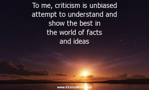To me, criticism is unbiased attempt to understand and show the best ...