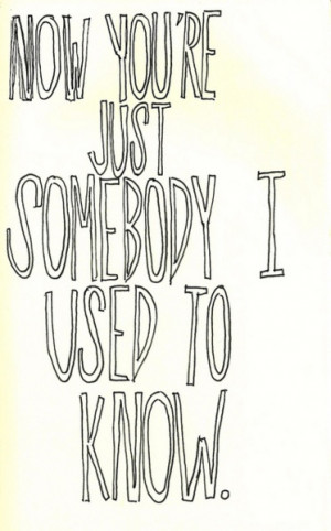 Love this song.. Now your just somebody that I used to know.