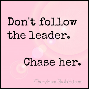 Don’t follow the leader. Chase her.