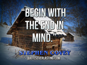 Begin with the end in mind.” – Stephen Covey