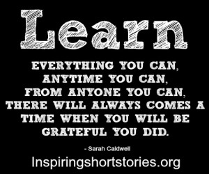 Learn Everything You Can, Anytime You Can, From Anyone Comes A Time ...
