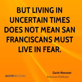 Gavin Newsom - But living in uncertain times does not mean San ...